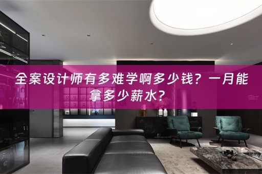 全案设计师有多难学啊多少钱？一月能拿多少薪水？ 
