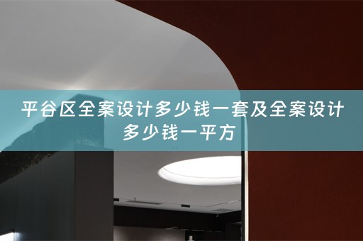 平谷区全案设计多少钱一套及全案设计多少钱一平方 
