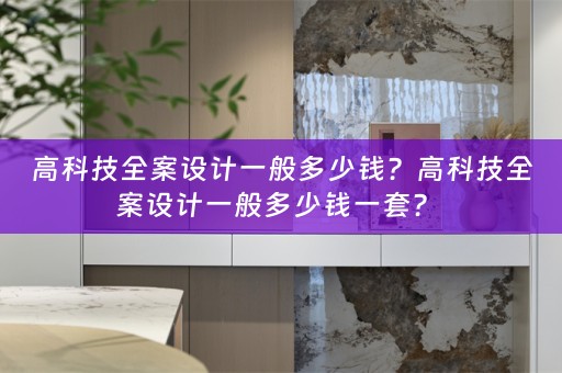 高科技全案设计一般多少钱？高科技全案设计一般多少钱一套？ 