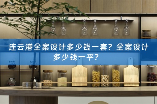 连云港全案设计多少钱一套？全案设计多少钱一平？ 