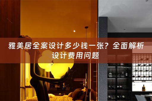 雅美居全案设计多少钱一张？全面解析设计费用问题 