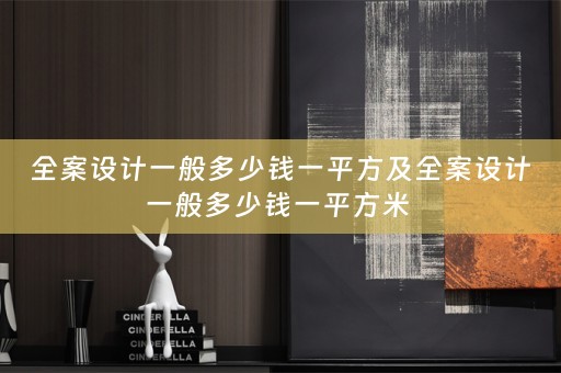 全案设计一般多少钱一平方及全案设计一般多少钱一平方米 
