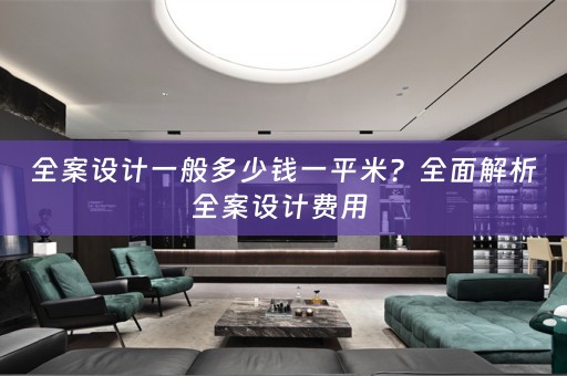 全案设计一般多少钱一平米？全面解析全案设计费用 