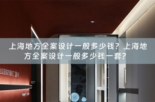 上海地方全案设计一般多少钱？上海地方全案设计一般多少钱一套？ 