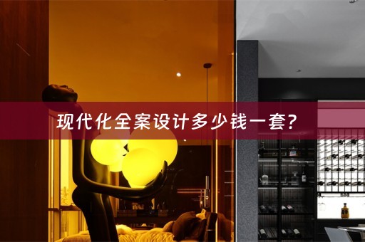 现代化全案设计多少钱一套？ 