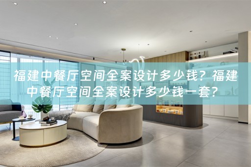 福建中餐厅空间全案设计多少钱？福建中餐厅空间全案设计多少钱一套？ 