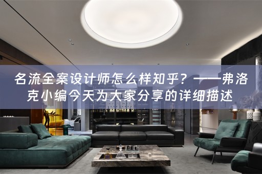 名流全案设计师怎么样知乎？——弗洛克小编今天为大家分享的详细描述 