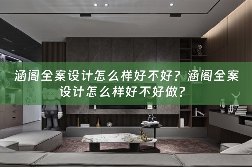涵阁全案设计怎么样好不好？涵阁全案设计怎么样好不好做？ 