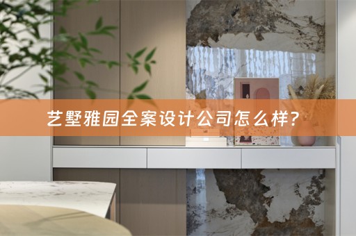艺墅雅园全案设计公司怎么样？ 