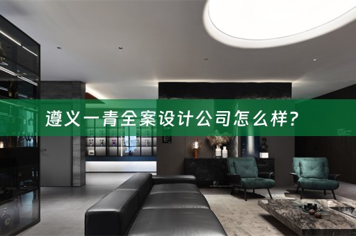 遵义一青全案设计公司怎么样？ 