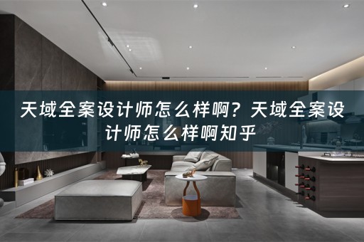 天域全案设计师怎么样啊？天域全案设计师怎么样啊知乎 
