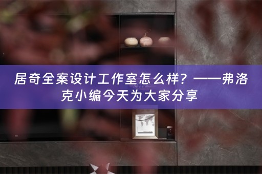 居奇全案设计工作室怎么样？——弗洛克小编今天为大家分享 