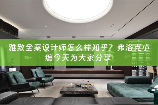 雅致全案设计师怎么样知乎？弗洛克小编今天为大家分享 