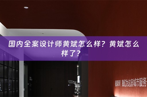 国内全案设计师黄斌怎么样？黄斌怎么样了？ 