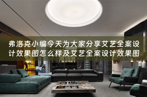 弗洛克小编今天为大家分享艾艺全案设计效果图怎么样及艾艺全案设计效果图怎么样啊 