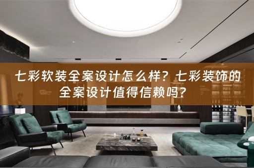七彩全案设计怎么样？七彩装饰的全案设计值得信赖吗？ 
