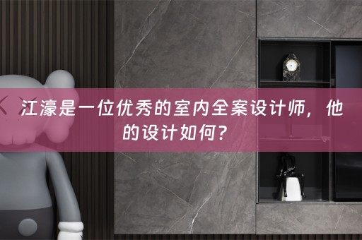 江濠是一位优秀的室内全案设计师，他的设计如何？ 