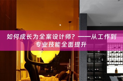 如何成长为全案设计师？——从工作到专业技能全面提升 