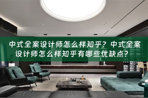 中式全案设计师怎么样知乎？中式全案设计师怎么样知乎有哪些优缺点？ 