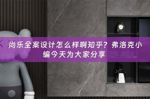 尚乐全案设计怎么样啊知乎？弗洛克小编今天为大家分享 