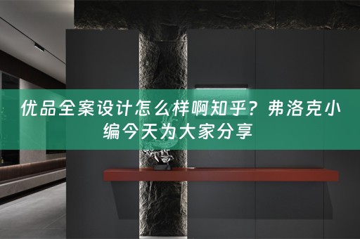 优品全案设计怎么样啊知乎？弗洛克小编今天为大家分享 