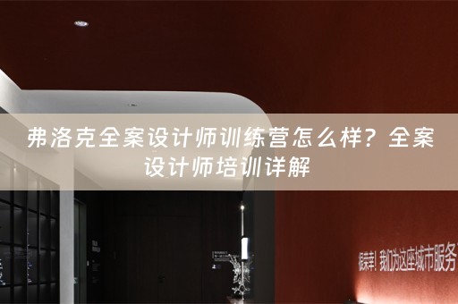 弗洛克全案设计师训练营怎么样？全案设计师培训详解 