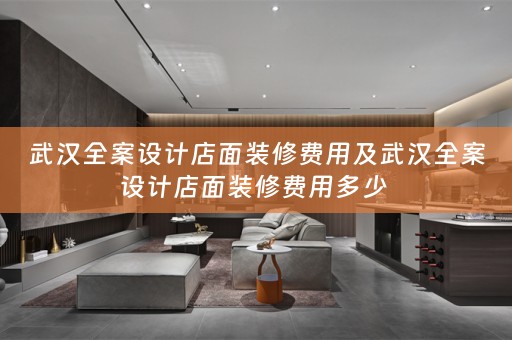 武汉全案设计店面装修费用及武汉全案设计店面装修费用多少 