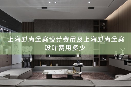 上海时尚全案设计费用及上海时尚全案设计费用多少 