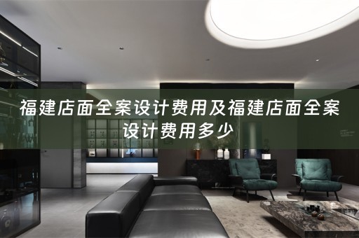福建店面全案设计费用及福建店面全案设计费用多少 