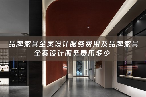 品牌家具全案设计服务费用及品牌家具全案设计服务费用多少 
