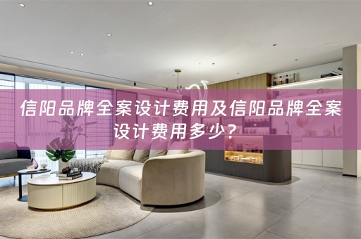信阳品牌全案设计费用及信阳品牌全案设计费用多少？ 
