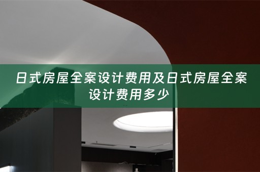 日式房屋全案设计费用及日式房屋全案设计费用多少 