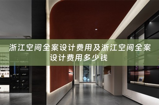 浙江空间全案设计费用及浙江空间全案设计费用多少钱 