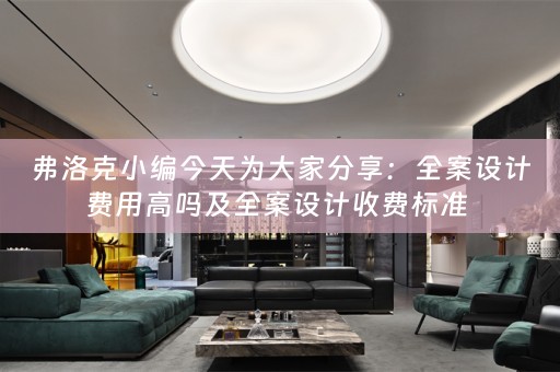 弗洛克小编今天为大家分享：全案设计费用高吗及全案设计收费标准 