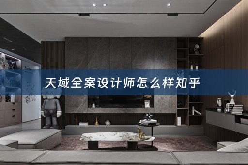 天域全案设计师怎么样知乎 