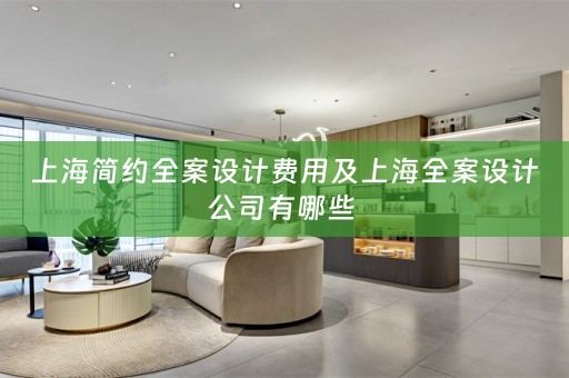 上海简约全案设计费用及上海全案设计公司有哪些 