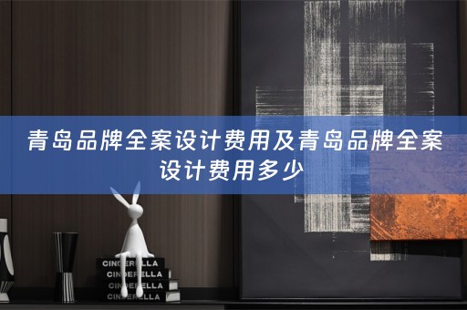 青岛品牌全案设计费用及青岛品牌全案设计费用多少 