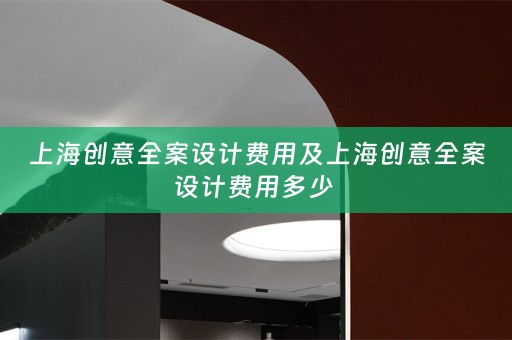 上海创意全案设计费用及上海创意全案设计费用多少 