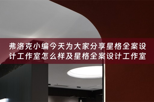 弗洛克小编今天为大家分享星格全案设计工作室怎么样及星格全案设计工作室怎么样啊 