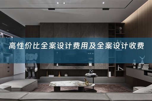 高性价比全案设计费用及全案设计收费 