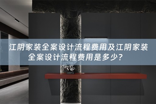 江阴家装全案设计流程费用及江阴家装全案设计流程费用是多少？ 