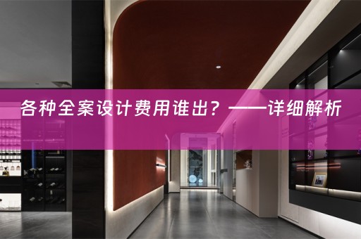 各种全案设计费用谁出？——详细解析 