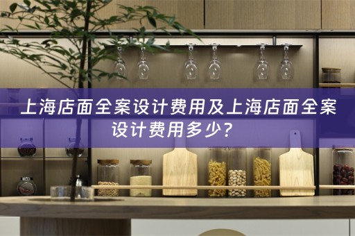 上海店面全案设计费用及上海店面全案设计费用多少？ 