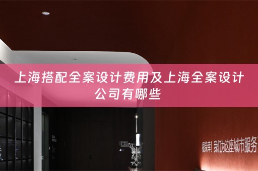上海搭配全案设计费用及上海全案设计公司有哪些 