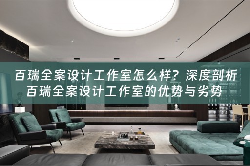 百瑞全案设计工作室怎么样？深度剖析百瑞全案设计工作室的优势与劣势 