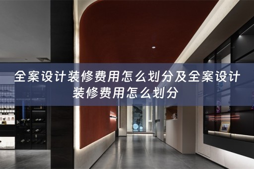 全案设计装修费用怎么划分及全案设计装修费用怎么划分 
