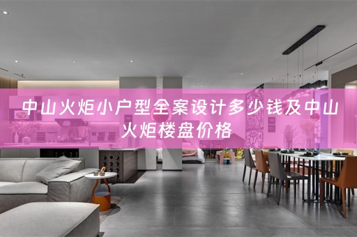 中山火炬小户型全案设计多少钱及中山火炬楼盘价格 
