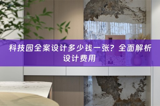 科技园全案设计多少钱一张？全面解析设计费用 