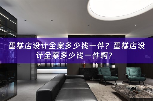 蛋糕店设计全案多少钱一件？蛋糕店设计全案多少钱一件啊？ 