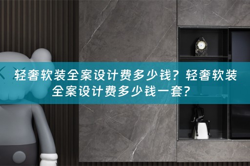 轻奢全案设计费多少钱一套？ 